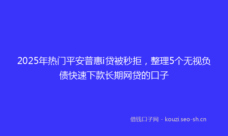2025年热门平安普惠i贷被秒拒，整理5个无视负债快速下款长期网贷的口子