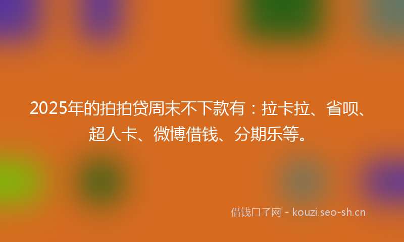 2025年的拍拍贷周末不下款有：拉卡拉、省呗、超人卡、微博借钱、分期乐等。