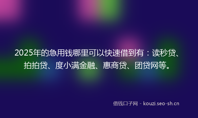 2025年的急用钱哪里可以快速借到有：读秒贷、拍拍贷、度小满金融、惠商贷、团贷网等。