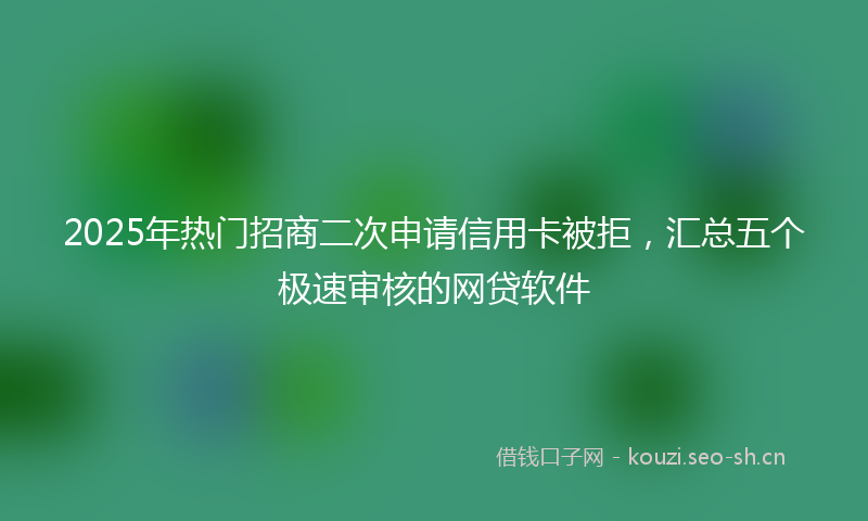 2025年热门招商二次申请信用卡被拒，汇总五个极速审核的网贷软件