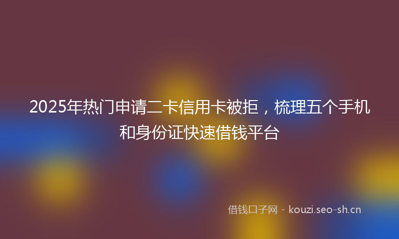 2025年热门申请二卡信用卡被拒，梳理五个手机和身份证快速借钱平台