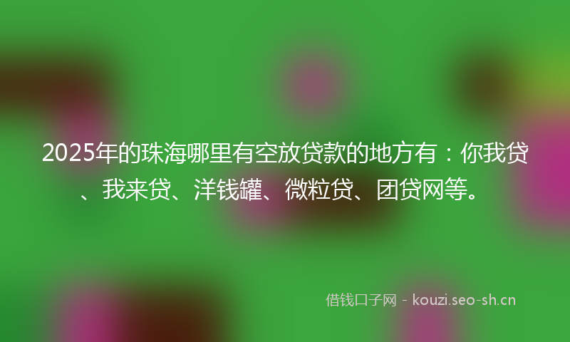 2025年的珠海哪里有空放贷款的地方有：你我贷、我来贷、洋钱罐、微粒贷、团贷网等。