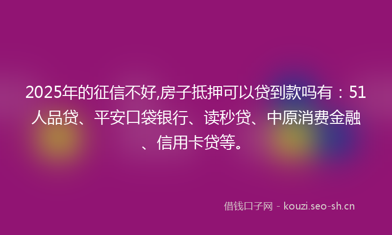 2025年的征信不好,房子抵押可以贷到款吗有:51人品贷、平安口袋银行、读秒贷、中原消费金融、信用卡贷等。