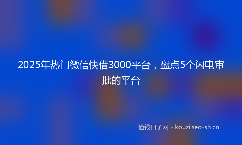 2025年热门微信快借3000平台，盘点5个闪电审批的平台