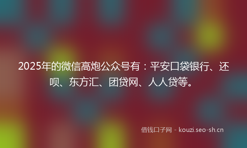 2025年的微信高炮公众号有:平安口袋银行、还呗、东方汇、团贷网、人人贷等。