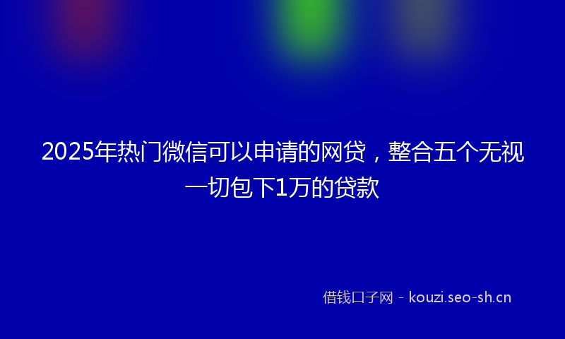 2025年热门微信可以申请的网贷，整合五个无视一切包下1万的贷款