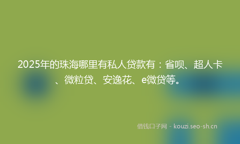 2025年的珠海哪里有私人贷款有：省呗、超人卡、微粒贷、安逸花、e微贷等。