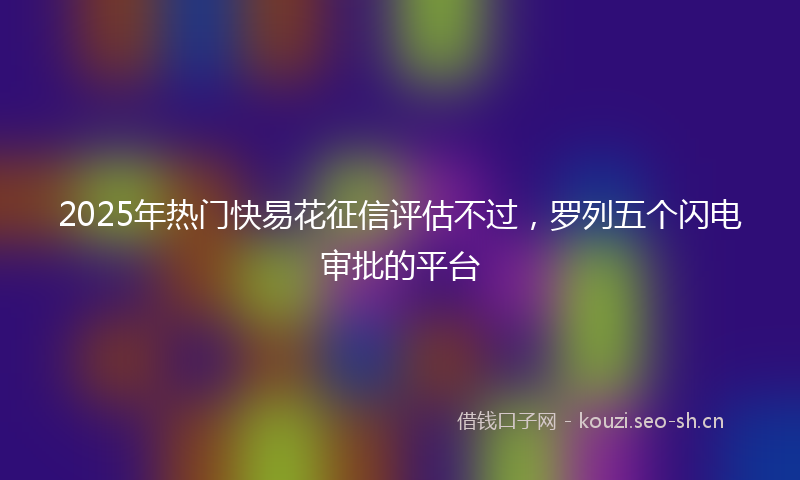 2025年热门快易花征信评估不过，罗列五个闪电审批的平台