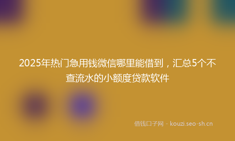 2025年热门急用钱微信哪里能借到，汇总5个不查流水的小额度贷款软件