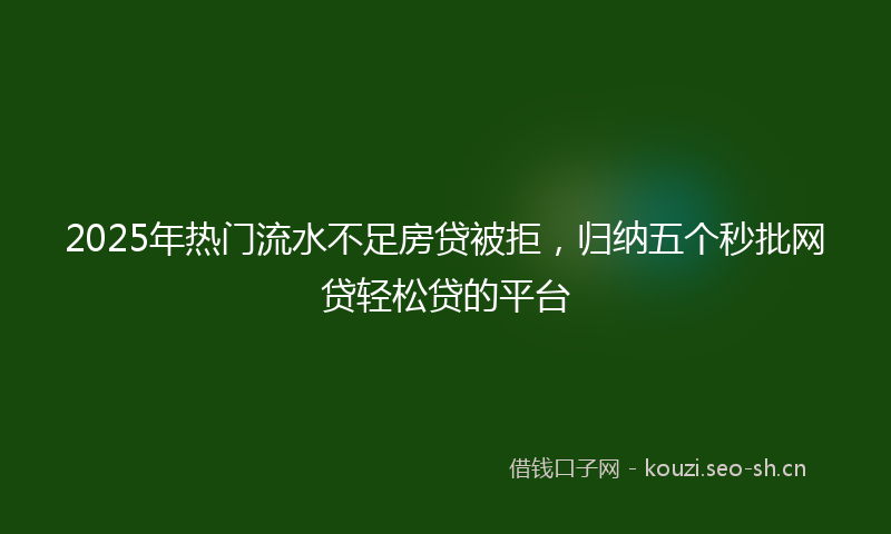 2025年热门流水不足房贷被拒，归纳五个秒批网贷轻松贷的平台