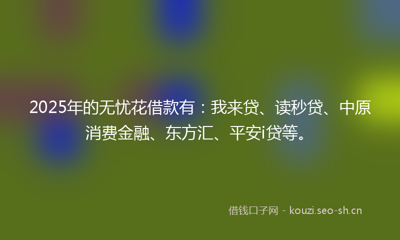 2025年的无忧花借款有:我来贷、读秒贷、中原消费金融、东方汇、平安i贷等。