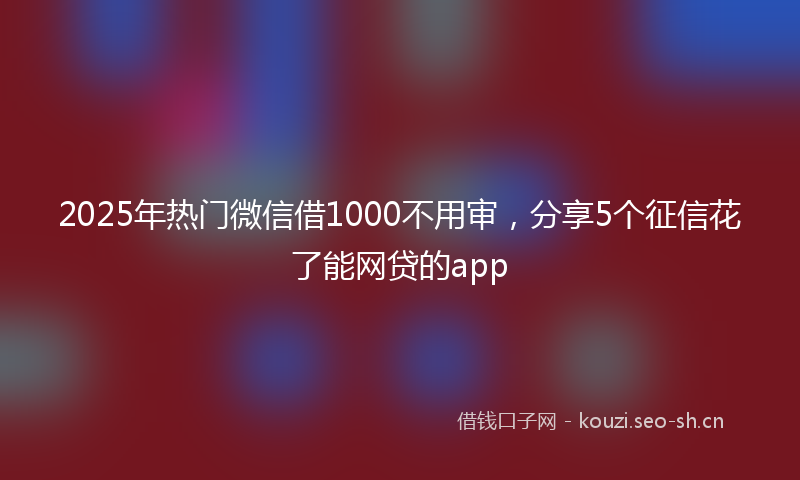 2025年热门微信借1000不用审，分享5个征信花了能网贷的app