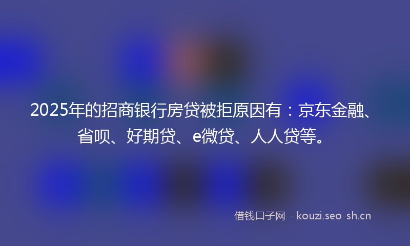 2025年的招商银行房贷被拒原因有：京东金融、省呗、好期贷、e微贷、人人贷等。