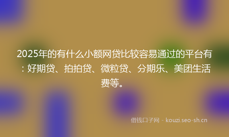 2025年的有什么小额网贷比较容易通过的平台有:好期贷、拍拍贷、微粒贷、分期乐、美团生活费等。