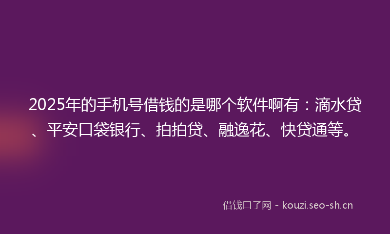 2025年的手机号借钱的是哪个软件啊有：滴水贷、平安口袋银行、拍拍贷、融逸花、快贷通等。