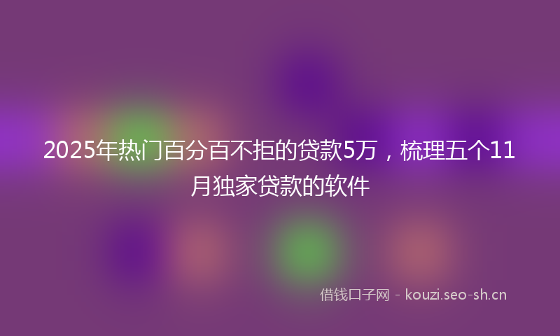 2025年热门百分百不拒的贷款5万，梳理五个11月独家贷款的软件