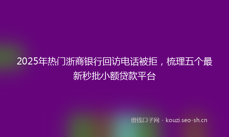 2025年热门浙商银行回访电话被拒，梳理五个最新秒批小额贷款平台