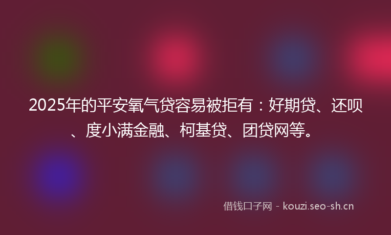 2025年的平安氧气贷容易被拒有：好期贷、还呗、度小满金融、柯基贷、团贷网等。
