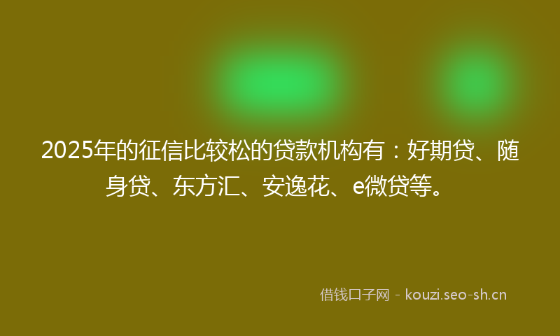 2025年的征信比较松的贷款机构有：好期贷、随身贷、东方汇、安逸花、e微贷等。