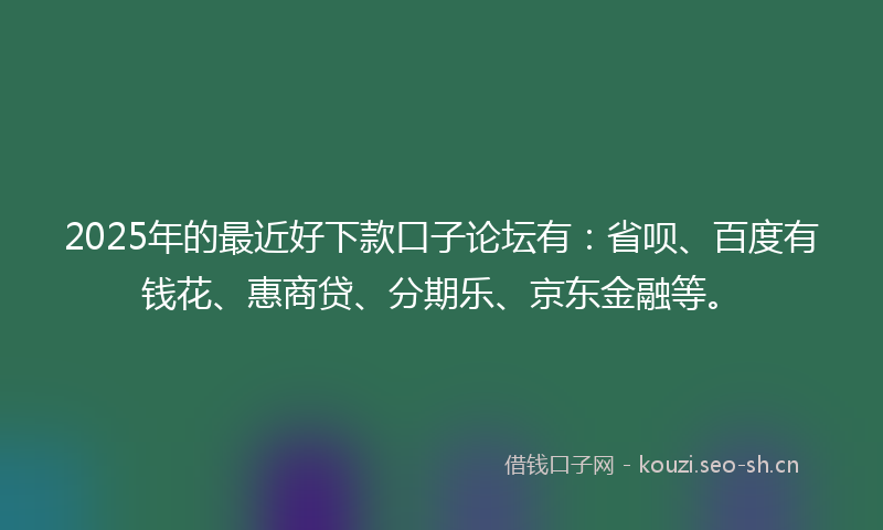 2025年的最近好下款口子论坛有：省呗、百度有钱花、惠商贷、分期乐、京东金融等。