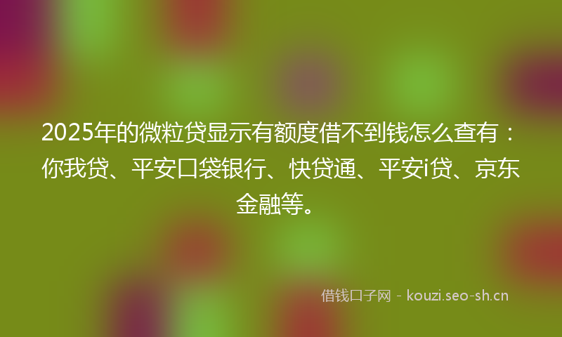 2025年的微粒贷显示有额度借不到钱怎么查有:你我贷、平安口袋银行、快贷通、平安i贷、京东金融等。