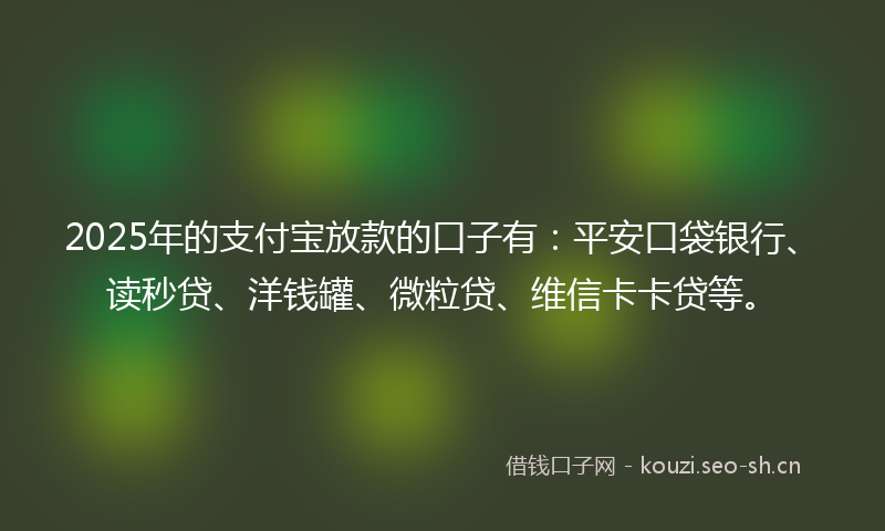 2025年的支付宝放款的口子有:平安口袋银行、读秒贷、洋钱罐、微粒贷、维信卡卡贷等。