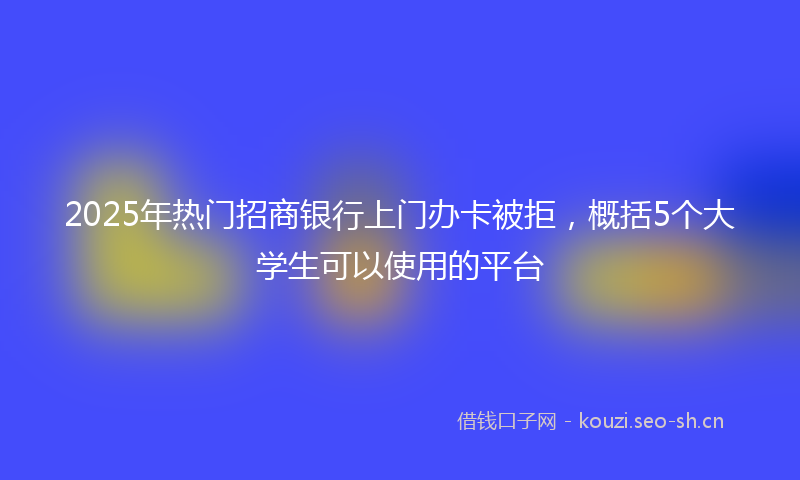2025年热门招商银行上门办卡被拒，概括5个大学生可以使用的平台