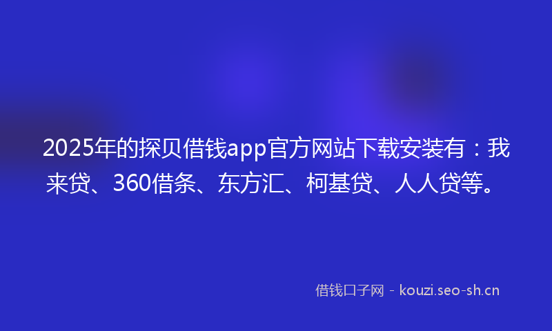2025年的探贝借钱app官方网站下载安装有：我来贷、360借条、东方汇、柯基贷、人人贷等。