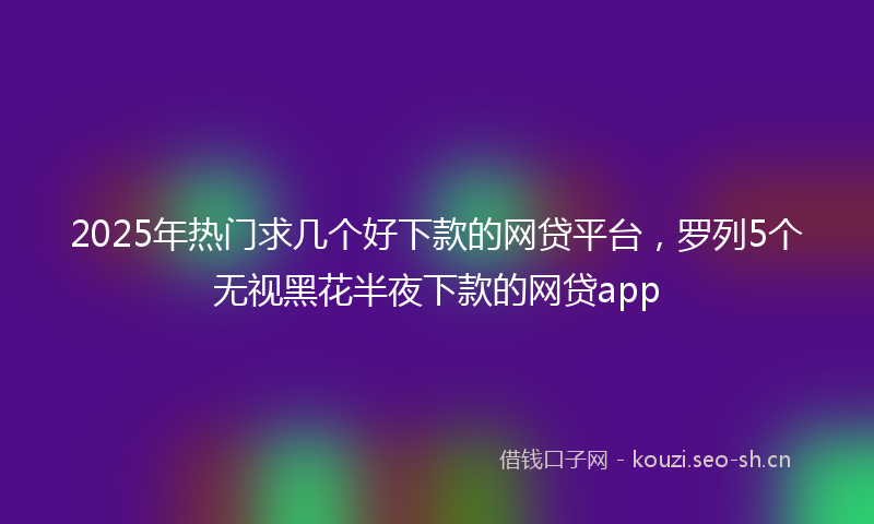 2025年热门求几个好下款的网贷平台，罗列5个无视黑花半夜下款的网贷app