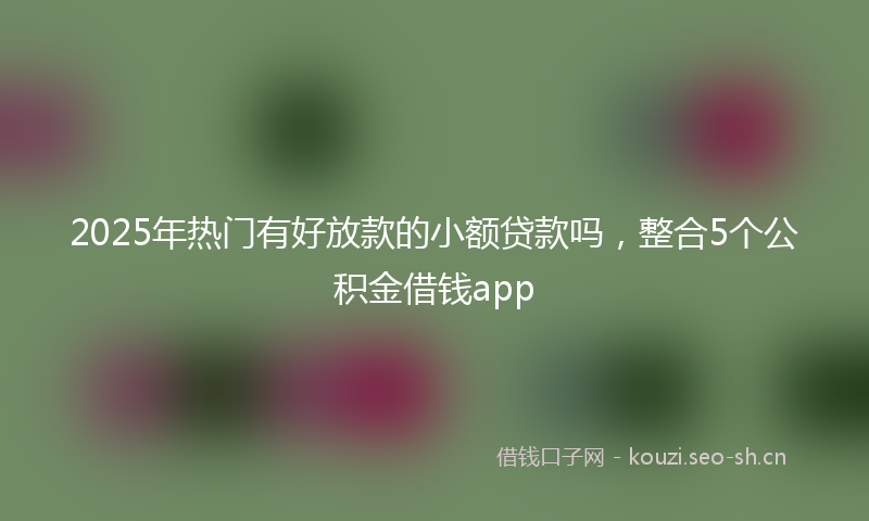 2025年热门有好放款的小额贷款吗，整合5个公积金借钱app