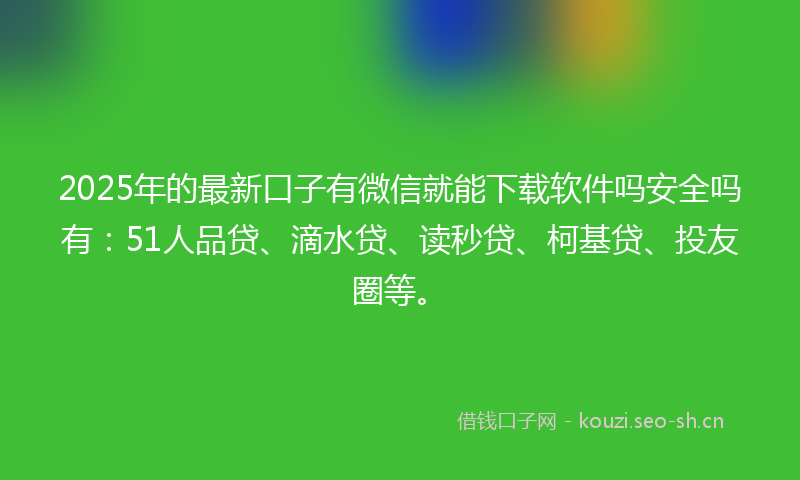 2025年的最新口子有微信就能下载软件吗安全吗有：51人品贷、滴水贷、读秒贷、柯基贷、投友圈等。
