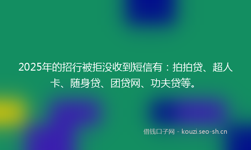 2025年的招行被拒没收到短信有：拍拍贷、超人卡、随身贷、团贷网、功夫贷等。