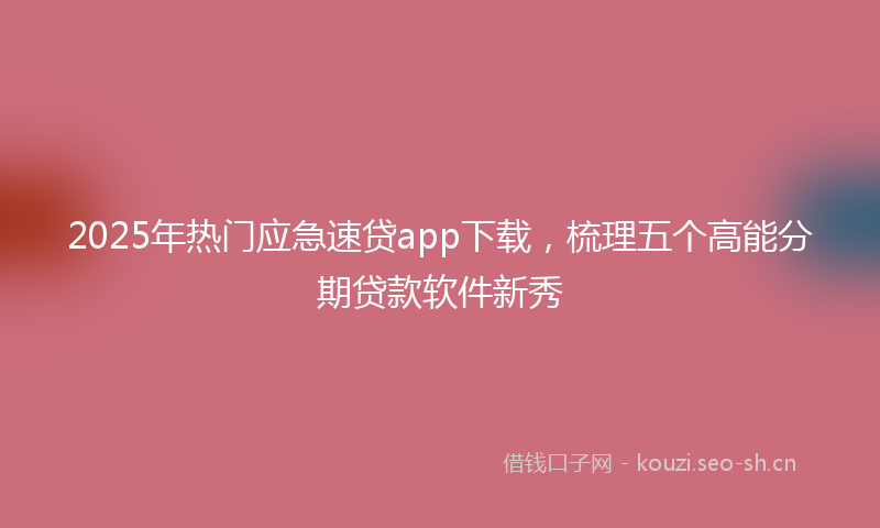2025年热门应急速贷app下载，梳理五个高能分期贷款软件新秀