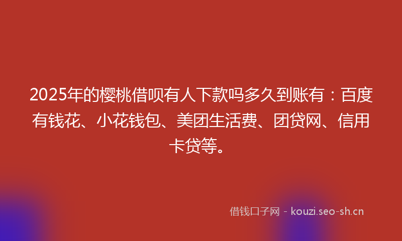 2025年的樱桃借呗有人下款吗多久到账有：百度有钱花、小花钱包、美团生活费、团贷网、信用卡贷等。