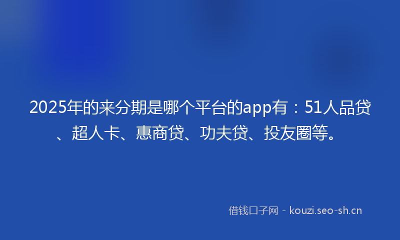 2025年的来分期是哪个平台的app有：51人品贷、超人卡、惠商贷、功夫贷、投友圈等。