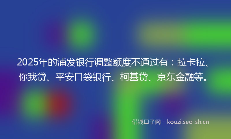 2025年的浦发银行调整额度不通过有:拉卡拉、你我贷、平安口袋银行、柯基贷、京东金融等。