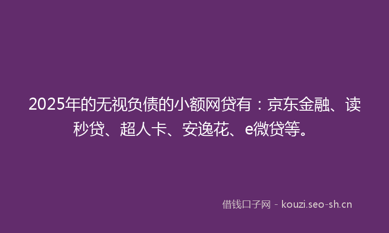 2025年的无视负债的小额网贷有：京东金融、读秒贷、超人卡、安逸花、e微贷等。