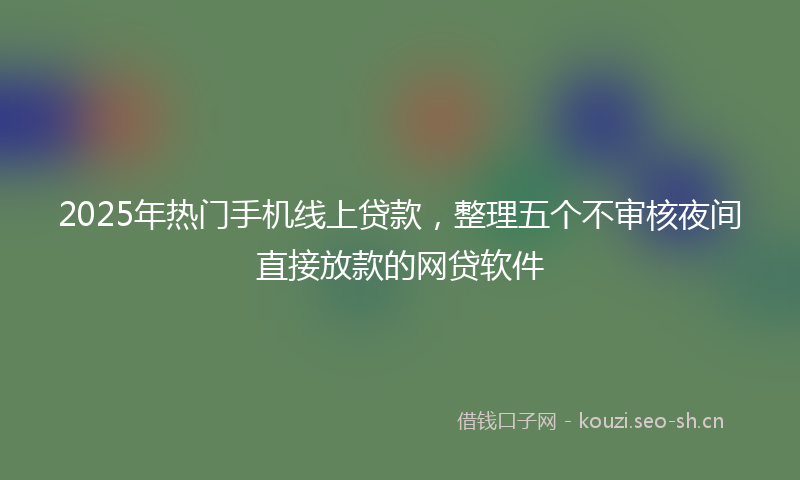 2025年热门手机线上贷款，整理五个不审核夜间直接放款的网贷软件