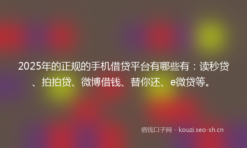 2025年的正规的手机借贷平台有哪些有：读秒贷、拍拍贷、微博借钱、替你还、e微贷等。