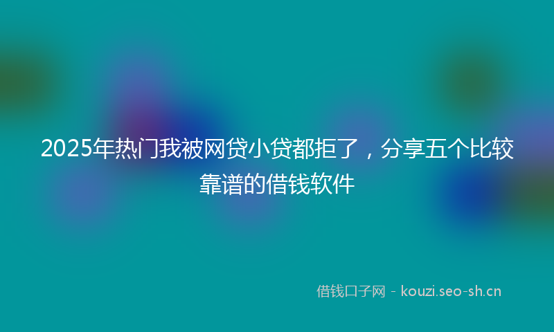 2025年热门我被网贷小贷都拒了，分享五个比较靠谱的借钱软件