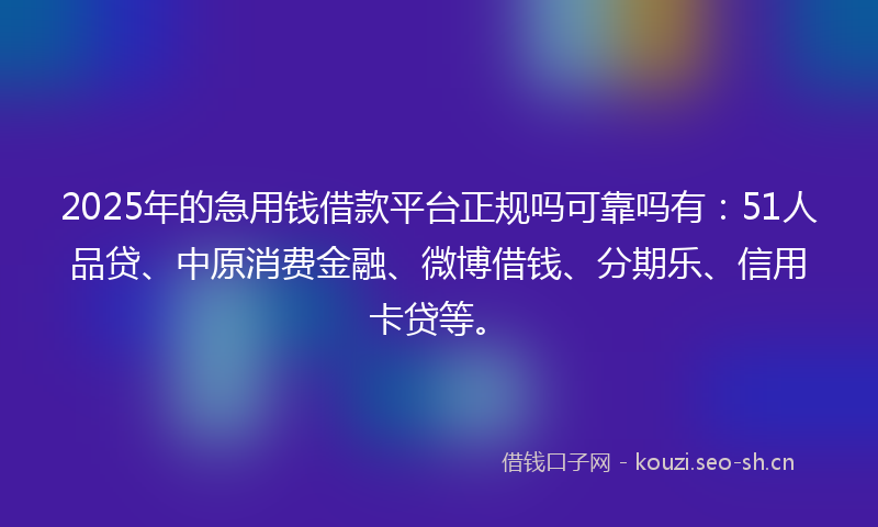 2025年的急用钱借款平台正规吗可靠吗有:51人品贷、中原消费金融、微博借钱、分期乐、信用卡贷等。