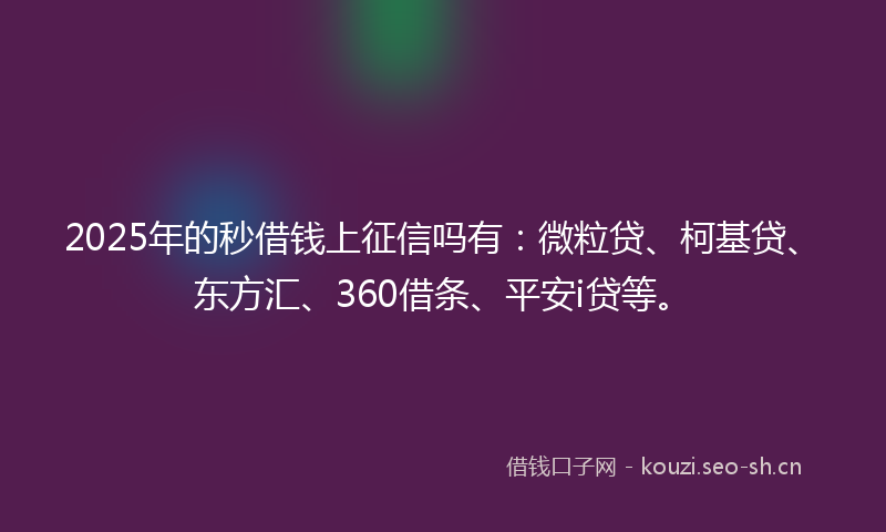 2025年的秒借钱上征信吗有：微粒贷、柯基贷、东方汇、360借条、平安i贷等。