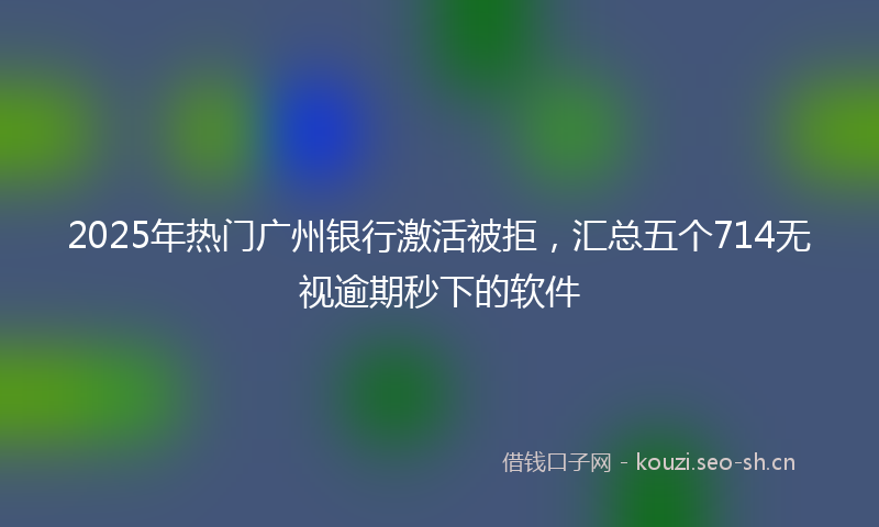 2025年热门广州银行激活被拒，汇总五个714无视逾期秒下的软件