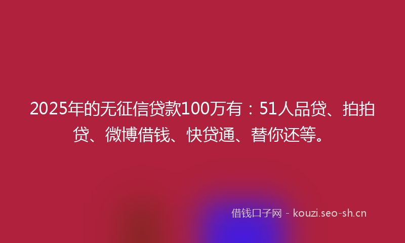 2025年的无征信贷款100万有:51人品贷、拍拍贷、微博借钱、快贷通、替你还等。