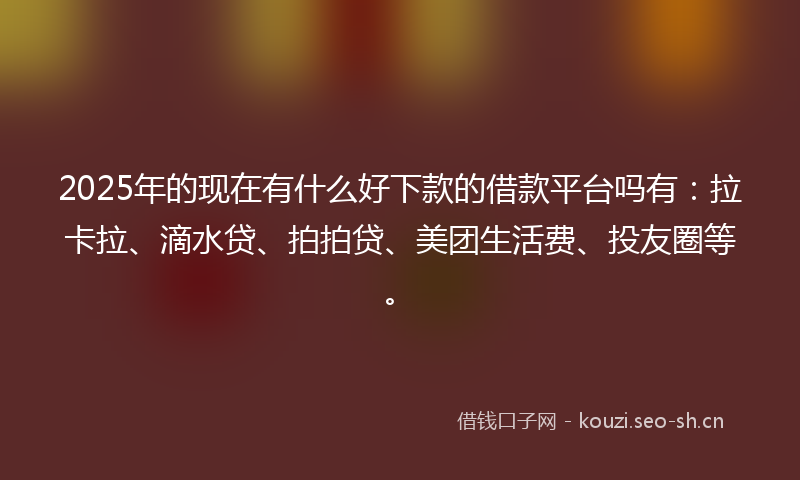 2025年的现在有什么好下款的借款平台吗有：拉卡拉、滴水贷、拍拍贷、美团生活费、投友圈等。