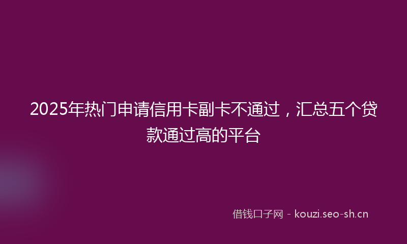 2025年热门申请信用卡副卡不通过，汇总五个贷款通过高的平台