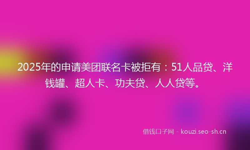 2025年的申请美团联名卡被拒有：51人品贷、洋钱罐、超人卡、功夫贷、人人贷等。