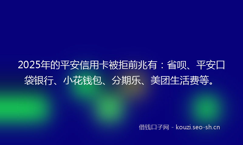 2025年的平安信用卡被拒前兆有：省呗、平安口袋银行、小花钱包、分期乐、美团生活费等。