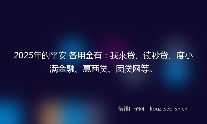 2025年的平安 备用金有：我来贷、读秒贷、度小满金融、惠商贷、团贷网等。