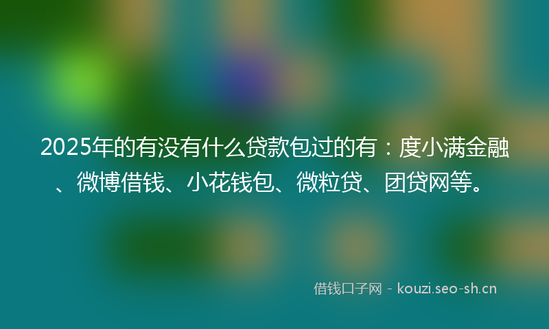 2025年的有没有什么贷款包过的有：度小满金融、微博借钱、小花钱包、微粒贷、团贷网等。